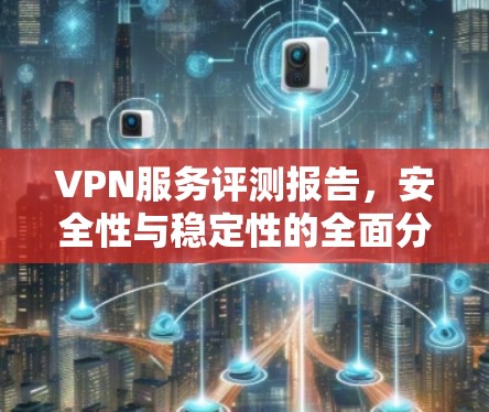 VPN服务评测报告,安全性与稳定性的全面分析 VPN服务评测报告,安全性与稳定性的全面分析