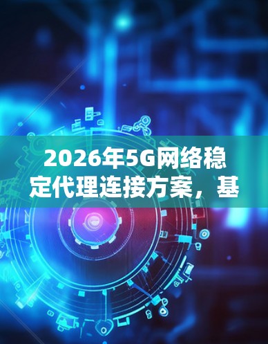 2026年5G网络稳定代理连接方案,基于智能化技术的创新应用 2026年5G网络稳定代理连接方案,基于智能化技术的创新应用