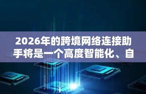 2026年的跨境网络连接助手将是一个高度智能化、自动化的工具,旨在帮助企业和个人更高效地管理跨境网络,优化数据传输,保障安全性,并降低运营成本。以下是一些可能的发展方向和特点 2026年的跨境网络连接助手将是一个高度智能化、自动化的工具,旨在帮助企业和个人更高效地管理跨境网络,优化数据传输,保障安全性,并降低运营成本。以下是一些可能的发展方向和特点