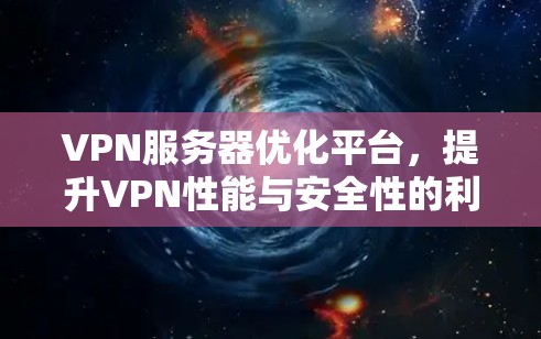 VPN服务器优化平台,提升VPN性能与安全性的利器 VPN服务器优化平台,提升VPN性能与安全性的利器