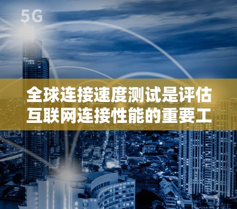 全球连接速度测试是评估互联网连接性能的重要工具,适用于各种用户。以下是几种常见的测试工具及其适用场景和注意事项 全球连接速度测试是评估互联网连接性能的重要工具,适用于各种用户。以下是几种常见的测试工具及其适用场景和注意事项