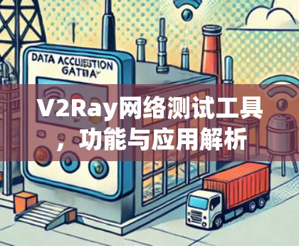 V2Ray网络测试工具,功能与应用解析 V2Ray网络测试工具,功能与应用解析
