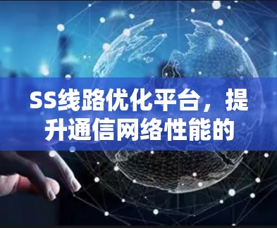 SS线路优化平台,提升通信网络性能的关键技术 SS线路优化平台,提升通信网络性能的关键技术