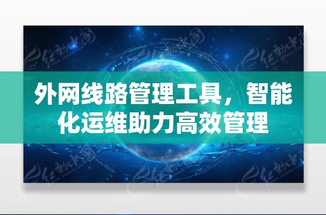 外网线路管理工具,智能化运维助力高效管理 外网线路管理工具,智能化运维助力高效管理