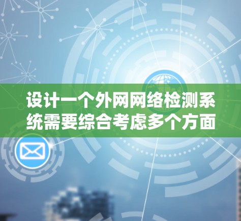 设计一个外网网络检测系统需要综合考虑多个方面,确保其高效、安全和可靠。以下是系统设计的关键步骤和考虑因素 设计一个外网网络检测系统需要综合考虑多个方面,确保其高效、安全和可靠。以下是系统设计的关键步骤和考虑因素