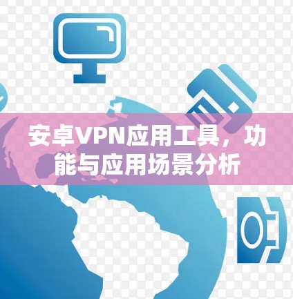 安卓VPN应用工具,功能与应用场景分析 安卓VPN应用工具,功能与应用场景分析