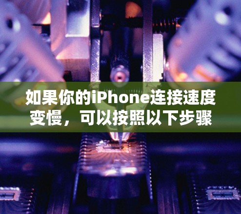 如果你的iPhone连接速度变慢,可以按照以下步骤逐步排查和解决问题 如果你的iPhone连接速度变慢,可以按照以下步骤逐步排查和解决问题