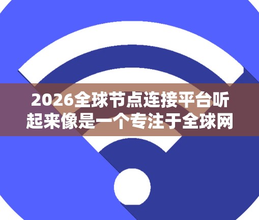 2026全球节点连接平台听起来像是一个专注于全球网络节点连接的平台，可能用于数据中心、云计算、物联网（IoT）边缘计算等领域。以下是一些可能的解释和发展方向