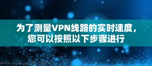 为了测量VPN线路的实时速度,您可以按照以下步骤进行 为了测量VPN线路的实时速度,您可以按照以下步骤进行