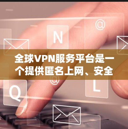 全球VPN服务平台是一个提供匿名上网、安全防护和内容访问的工具,帮助用户保护隐私、绕开地区限制和加密通信。以下是关于全球VPN服务平台的详细介绍 全球VPN服务平台是一个提供匿名上网、安全防护和内容访问的工具,帮助用户保护隐私、绕开地区限制和加密通信。以下是关于全球VPN服务平台的详细介绍