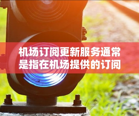 机场订阅更新服务通常是指在机场提供的订阅式Wi-Fi或移动数据服务。以下是一些可能的解释和步骤,帮助你理解和使用这些服务 机场订阅更新服务通常是指在机场提供的订阅式Wi-Fi或移动数据服务。以下是一些可能的解释和步骤,帮助你理解和使用这些服务