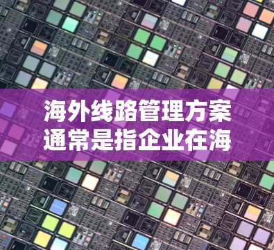 海外线路管理方案通常是指企业在海外市场进行业务拓展时,如何有效管理跨国网络、通信和数据传输的方案。以下是一个综合性的海外线路管理方案框架,供您参考 海外线路管理方案通常是指企业在海外市场进行业务拓展时,如何有效管理跨国网络、通信和数据传输的方案。以下是一个综合性的海外线路管理方案框架,供您参考
