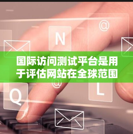 国际访问测试平台是用于评估网站在全球范围内访问性能的工具，通过模拟不同国家或地区的网络环境，帮助开发者优化网站的全球可用性和性能。以下是对这一平台的详细分析