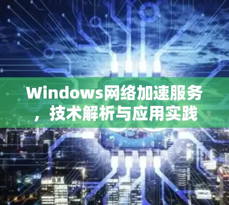 Windows网络加速服务,技术解析与应用实践 Windows网络加速服务,技术解析与应用实践