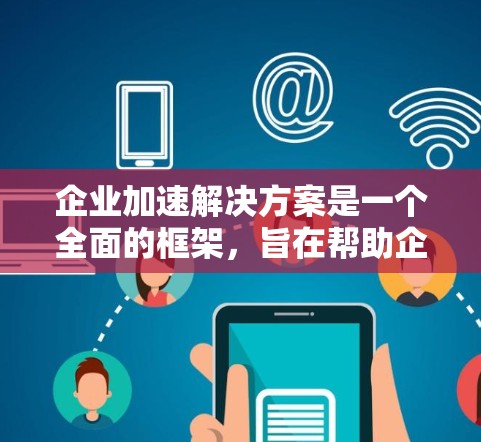 企业加速解决方案是一个全面的框架,旨在帮助企业快速实现业务目标,提高效率,降低成本,并增强竞争力。以下是对该解决方案的详细分析和步骤 企业加速解决方案是一个全面的框架,旨在帮助企业快速实现业务目标,提高效率,降低成本,并增强竞争力。以下是对该解决方案的详细分析和步骤