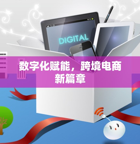 数字化赋能,跨境电商新篇章 数字化赋能,跨境电商新篇章