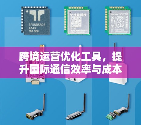 跨境运营优化工具,提升国际通信效率与成本控制 跨境运营优化工具,提升国际通信效率与成本控制
