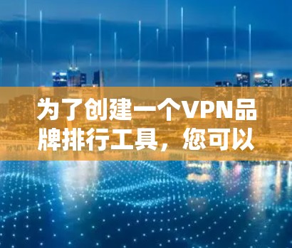 为了创建一个VPN品牌排行工具,您可以按照以下步骤进行 为了创建一个VPN品牌排行工具,您可以按照以下步骤进行