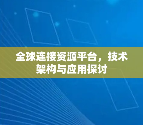 全球连接资源平台,技术架构与应用探讨 全球连接资源平台,技术架构与应用探讨