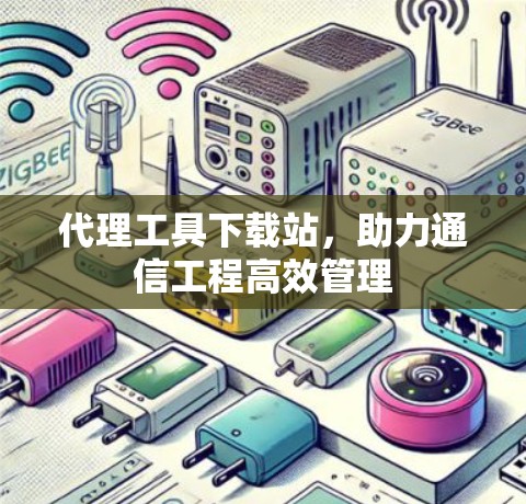 代理工具下载站,助力通信工程高效管理 代理工具下载站,助力通信工程高效管理