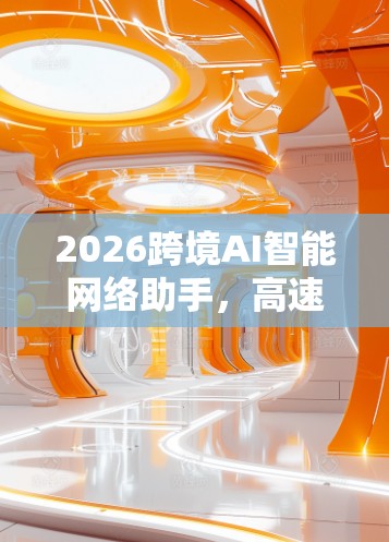 2026跨境AI智能网络助手，高速稳定服务全球