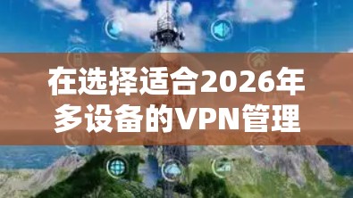 在选择适合2026年多设备的VPN管理工具时,以下是根据您的需求和考虑因素后的建议 在选择适合2026年多设备的VPN管理工具时,以下是根据您的需求和考虑因素后的建议