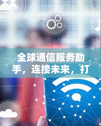 全球通信服务助手,连接未来,打造智能通信 全球通信服务助手,连接未来,打造智能通信