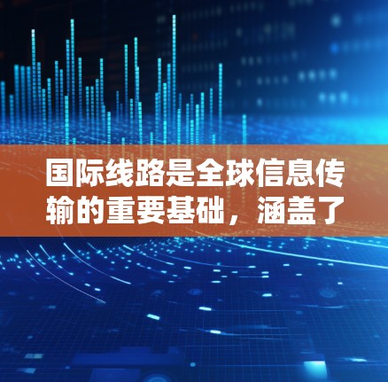国际线路是全球信息传输的重要基础,涵盖了光纤通信、卫星通信、无线通信等多种技术。以下是对国际线路的详细分析 国际线路是全球信息传输的重要基础,涵盖了光纤通信、卫星通信、无线通信等多种技术。以下是对国际线路的详细分析