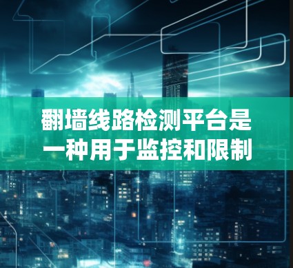 翻墙线路检测平台是一种用于监控和限制用户访问网络资源的系统，通常用于企业、学校或政府机构，以防止非法或未经授权的访问。以下是一些关于翻墙线路检测平台的关键点和可能的实现方法