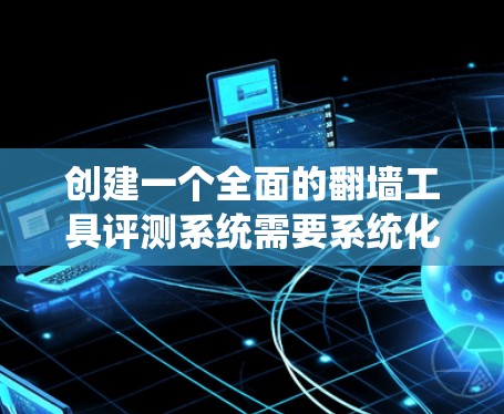 创建一个全面的翻墙工具评测系统需要系统化的规划和执行,以下是一个详细的步骤指南 创建一个全面的翻墙工具评测系统需要系统化的规划和执行,以下是一个详细的步骤指南