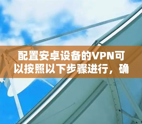 配置安卓设备的VPN可以按照以下步骤进行,确保安全并顺利连接 配置安卓设备的VPN可以按照以下步骤进行,确保安全并顺利连接