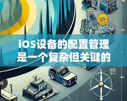 iOS设备的配置管理是一个复杂但关键的任务,特别是在企业环境中,确保设备安全、功能正常运行以及符合企业政策。以下是对iOS配置管理的分步解释 iOS设备的配置管理是一个复杂但关键的任务,特别是在企业环境中,确保设备安全、功能正常运行以及符合企业政策。以下是对iOS配置管理的分步解释