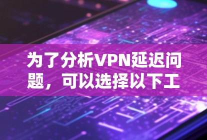 为了分析VPN延迟问题,可以选择以下工具,每个工具都有其独特的功能和适用场景 为了分析VPN延迟问题,可以选择以下工具,每个工具都有其独特的功能和适用场景