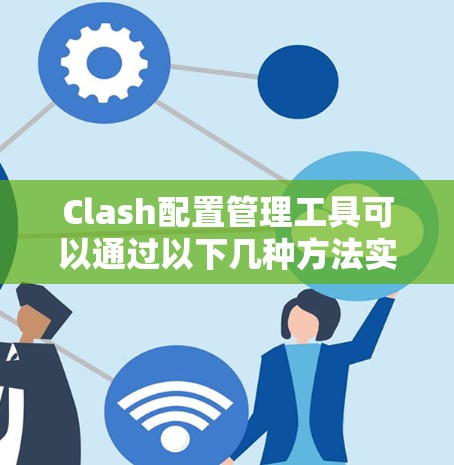 Clash配置管理工具可以通过以下几种方法实现,以满足不同的使用场景和需求 Clash配置管理工具可以通过以下几种方法实现,以满足不同的使用场景和需求