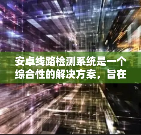 安卓线路检测系统是一个综合性的解决方案,旨在全面检测安卓设备的硬件和软件问题,以确保设备质量和性能。以下是该系统的详细设计和实现方案 安卓线路检测系统是一个综合性的解决方案,旨在全面检测安卓设备的硬件和软件问题,以确保设备质量和性能。以下是该系统的详细设计和实现方案