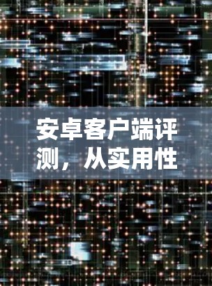 安卓客户端评测,从实用性到体验的全方位解析 安卓客户端评测,从实用性到体验的全方位解析