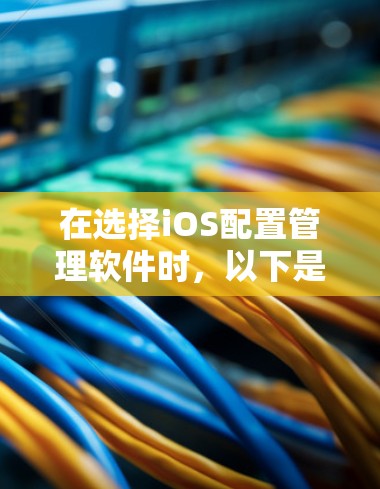 在选择iOS配置管理软件时,以下是基于您的需求和考虑因素的分步建议 在选择iOS配置管理软件时,以下是基于您的需求和考虑因素的分步建议