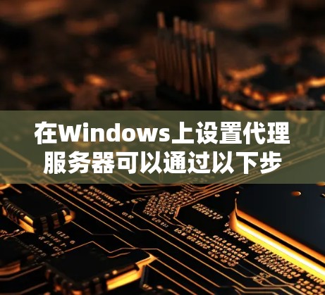 在Windows上设置代理服务器可以通过以下步骤完成 在Windows上设置代理服务器可以通过以下步骤完成