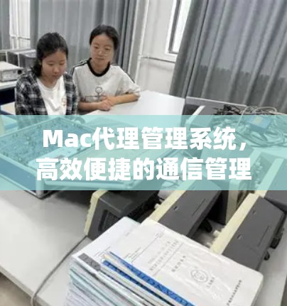Mac代理管理系统,高效便捷的通信管理解决方案 Mac代理管理系统,高效便捷的通信管理解决方案
