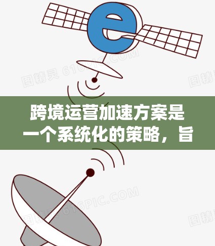 跨境运营加速方案是一个系统化的策略,旨在帮助企业在全球市场中高效、有效地开展业务。以下是该方案的分步实施指南 跨境运营加速方案是一个系统化的策略,旨在帮助企业在全球市场中高效、有效地开展业务。以下是该方案的分步实施指南