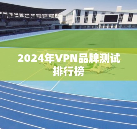 2024年VPN品牌测试排行榜 2024年VPN品牌测试排行榜