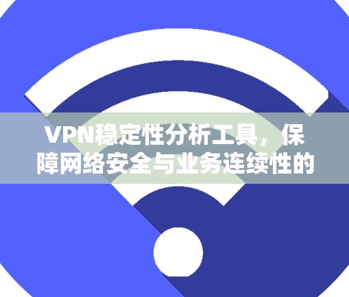 VPN稳定性分析工具,保障网络安全与业务连续性的关键 VPN稳定性分析工具,保障网络安全与业务连续性的关键