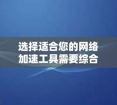 选择适合您的网络加速工具需要综合考虑您的具体需求和使用场景。以下是根据不同用户类型的推荐 选择适合您的网络加速工具需要综合考虑您的具体需求和使用场景。以下是根据不同用户类型的推荐
