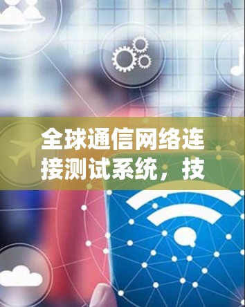 全球通信网络连接测试系统,技术与应用分析 全球通信网络连接测试系统,技术与应用分析