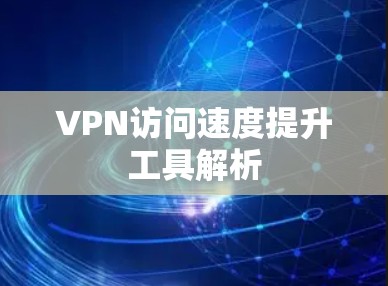 VPN访问速度提升工具解析 VPN访问速度提升工具解析