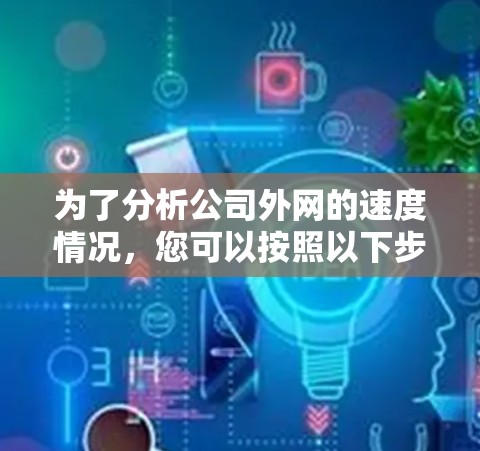 为了分析公司外网的速度情况,您可以按照以下步骤进行 为了分析公司外网的速度情况,您可以按照以下步骤进行