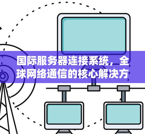 国际服务器连接系统，全球网络通信的核心解决方案