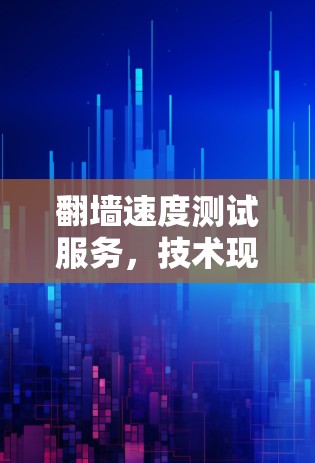 翻墙速度测试服务,技术现状与优化方案 翻墙速度测试服务,技术现状与优化方案