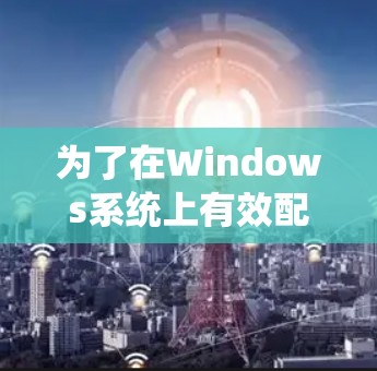 为了在Windows系统上有效配置和使用代理测速平台，可以按照以下步骤进行操作