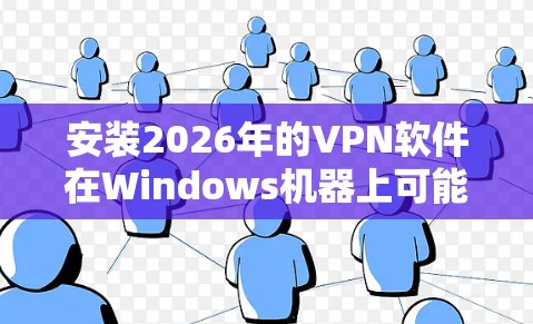 安装2026年的VPN软件在Windows机器上可能面临以下问题和建议 安装2026年的VPN软件在Windows机器上可能面临以下问题和建议